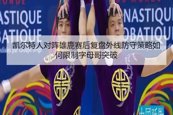 凯尔特人对阵雄鹿赛后复盘外线防守策略如何限制字母哥突破