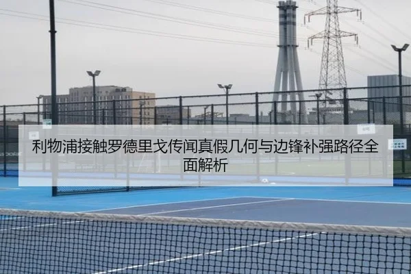 利物浦接触罗德里戈传闻真假几何与边锋补强路径全面解析