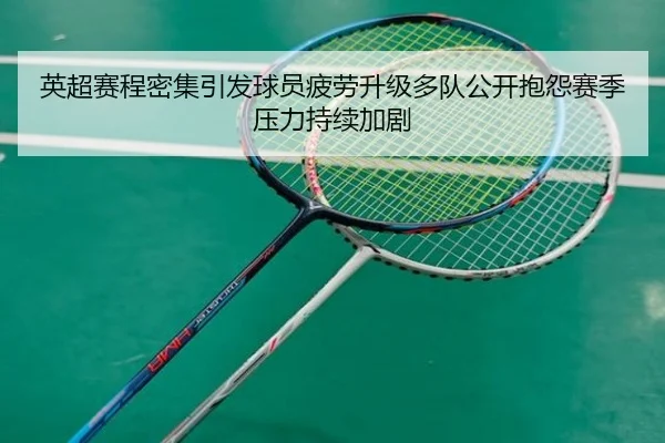 英超赛程密集引发球员疲劳升级多队公开抱怨赛季压力持续加剧