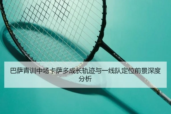 巴萨青训中场卡萨多成长轨迹与一线队定位前景深度分析