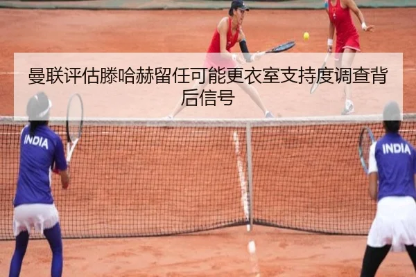 曼联评估滕哈赫留任可能更衣室支持度调查背后信号