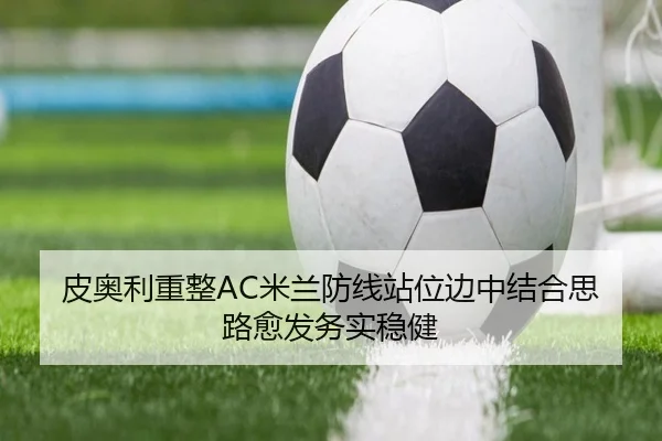 皮奥利重整AC米兰防线站位边中结合思路愈发务实稳健