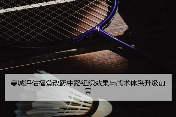 曼城评估福登改踢中路组织效果与战术体系升级前景