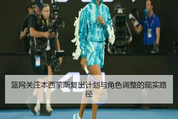 篮网关注本西蒙斯复出计划与角色调整的现实路径