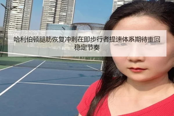 哈利伯顿腿筋恢复冲刺在即步行者提速体系期待重回稳定节奏