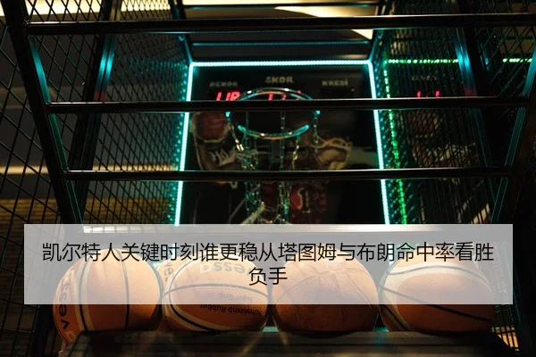 凯尔特人关键时刻谁更稳从塔图姆与布朗命中率看胜负手