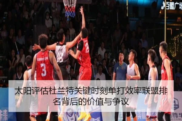 太阳评估杜兰特关键时刻单打效率联盟排名背后的价值与争议