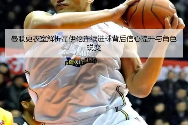 曼联更衣室解析霍伊伦连续进球背后信心提升与角色蜕变