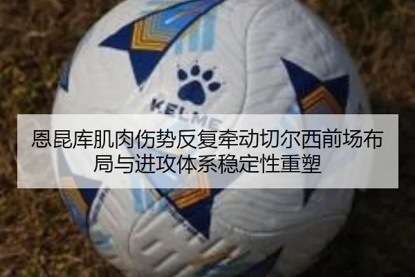 恩昆库肌肉伤势反复牵动切尔西前场布局与进攻体系稳定性重塑