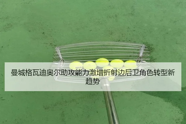 曼城格瓦迪奥尔助攻能力激增折射边后卫角色转型新趋势