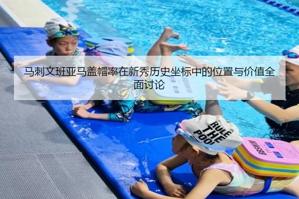 马刺文班亚马盖帽率在新秀历史坐标中的位置与价值全面讨论