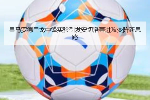皇马罗德里戈中锋实验引发安切洛蒂进攻变阵新思路