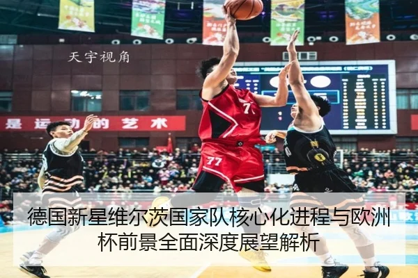 德国新星维尔茨国家队核心化进程与欧洲杯前景全面深度展望解析