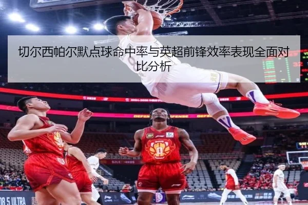 切尔西帕尔默点球命中率与英超前锋效率表现全面对比分析