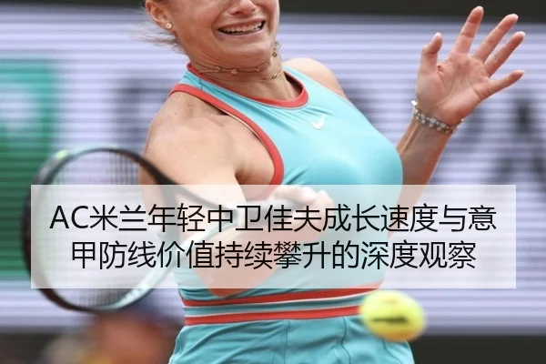 AC米兰年轻中卫佳夫成长速度与意甲防线价值持续攀升的深度观察