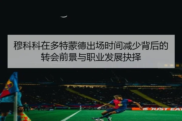 穆科科在多特蒙德出场时间减少背后的转会前景与职业发展抉择