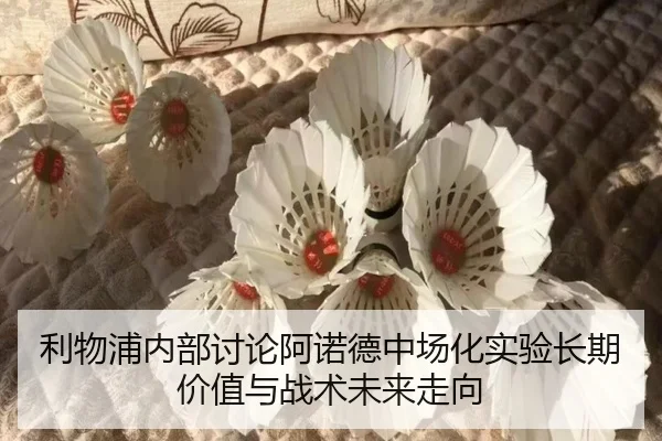 利物浦内部讨论阿诺德中场化实验长期价值与战术未来走向