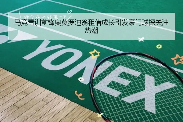 马竞青训前锋奥莫罗迪翁租借成长引发豪门球探关注热潮