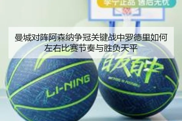 曼城对阵阿森纳争冠关键战中罗德里如何左右比赛节奏与胜负天平