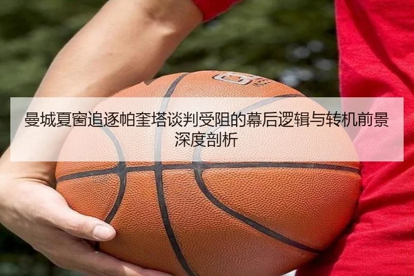 曼城夏窗追逐帕奎塔谈判受阻的幕后逻辑与转机前景深度剖析