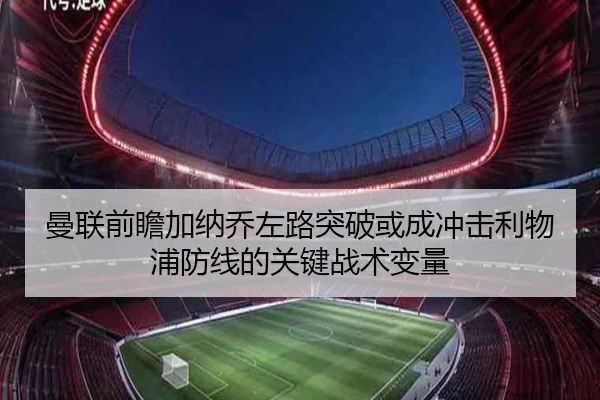 曼联前瞻加纳乔左路突破或成冲击利物浦防线的关键战术变量