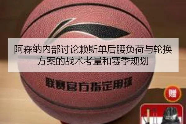 阿森纳内部讨论赖斯单后腰负荷与轮换方案的战术考量和赛季规划