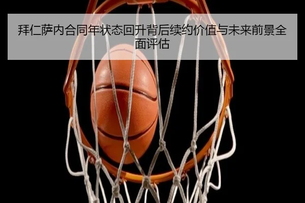 拜仁萨内合同年状态回升背后续约价值与未来前景全面评估