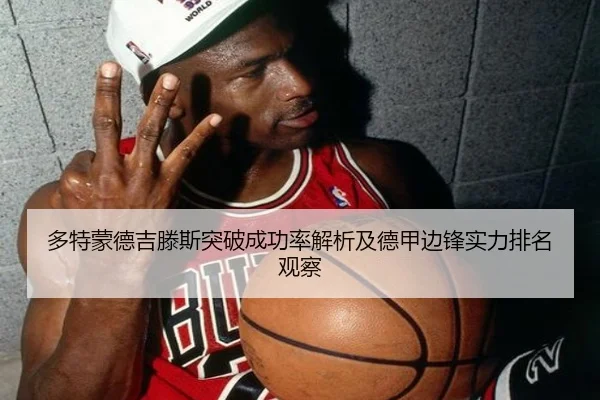 多特蒙德吉滕斯突破成功率解析及德甲边锋实力排名观察