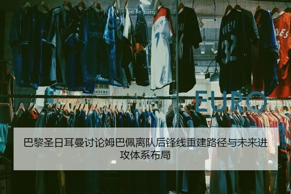 巴黎圣日耳曼讨论姆巴佩离队后锋线重建路径与未来进攻体系布局