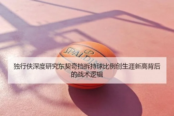独行侠深度研究东契奇挡拆持球比例创生涯新高背后的战术逻辑