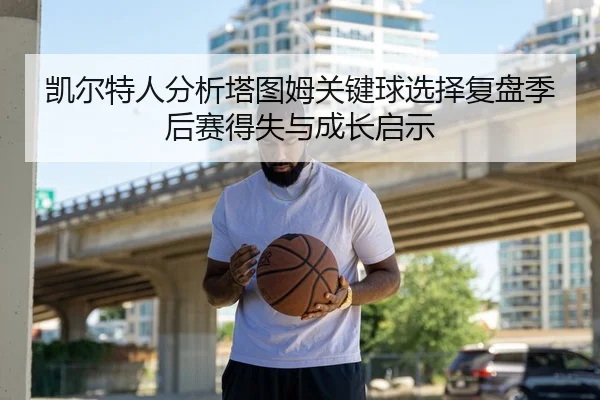 凯尔特人分析塔图姆关键球选择复盘季后赛得失与成长启示