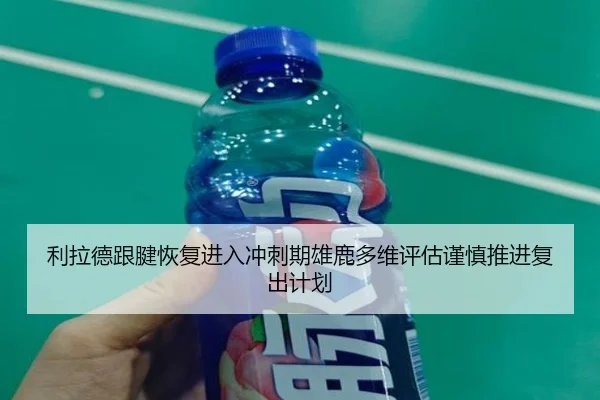 利拉德跟腱恢复进入冲刺期雄鹿多维评估谨慎推进复出计划