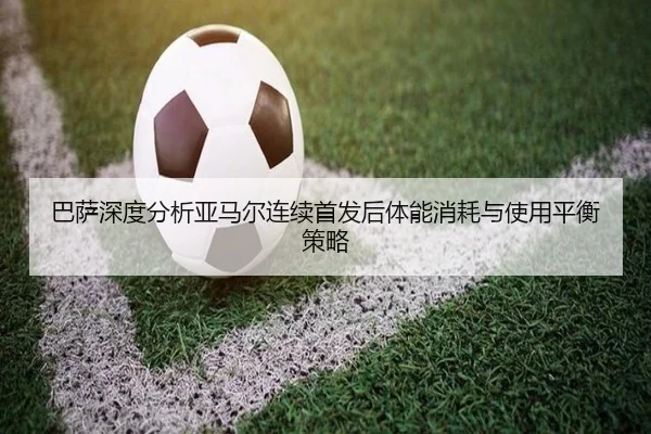 巴萨深度分析亚马尔连续首发后体能消耗与使用平衡策略