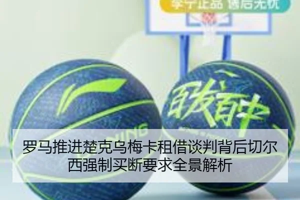 罗马推进楚克乌梅卡租借谈判背后切尔西强制买断要求全景解析