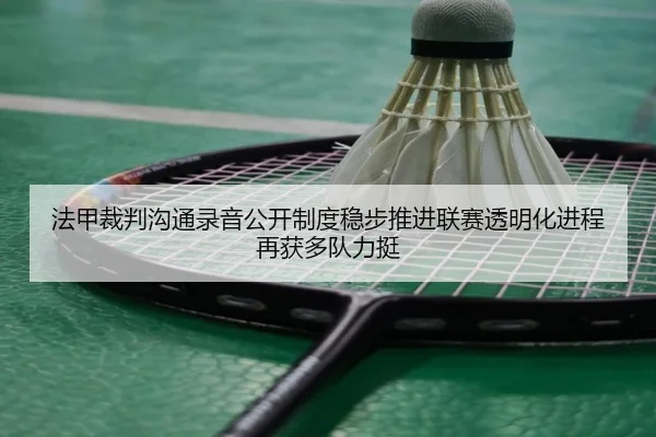 法甲裁判沟通录音公开制度稳步推进联赛透明化进程再获多队力挺